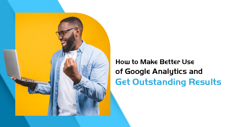 How to Make Better Use of Google Analytics and Get Outstanding Results