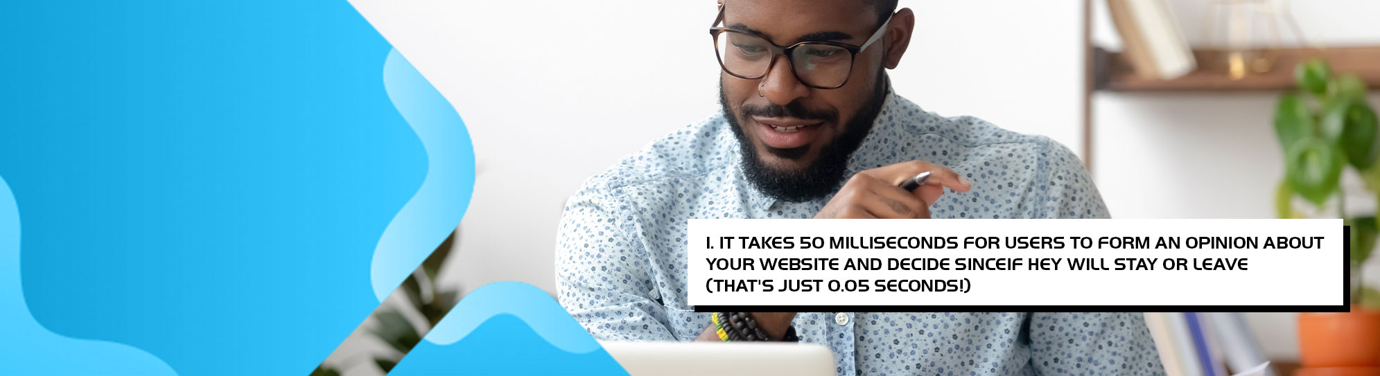 It takes 50 milliseconds for users to form an opinion about your website and decide if they will stay or leave